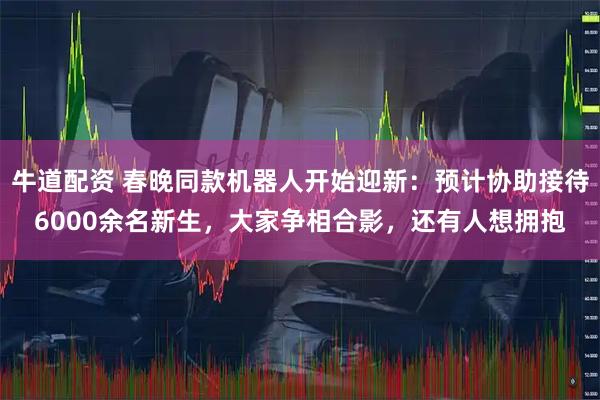 牛道配资 春晚同款机器人开始迎新：预计协助接待6000余名新生，大家争相合影，还有人想拥抱