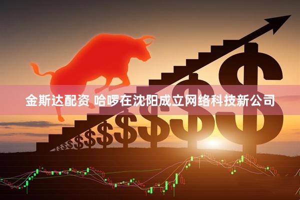 金斯达配资 哈啰在沈阳成立网络科技新公司