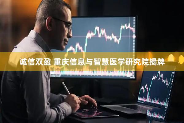 诚信双盈 重庆信息与智慧医学研究院揭牌