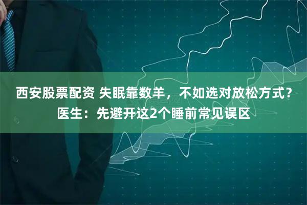 西安股票配资 失眠靠数羊，不如选对放松方式？医生：先避开这2个睡前常见误区