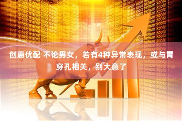 创惠优配 不论男女，若有4种异常表现，或与胃穿孔相关，别大意了