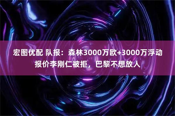 宏图优配 队报：森林3000万欧+3000万浮动报价李刚仁被拒，巴黎不想放人
