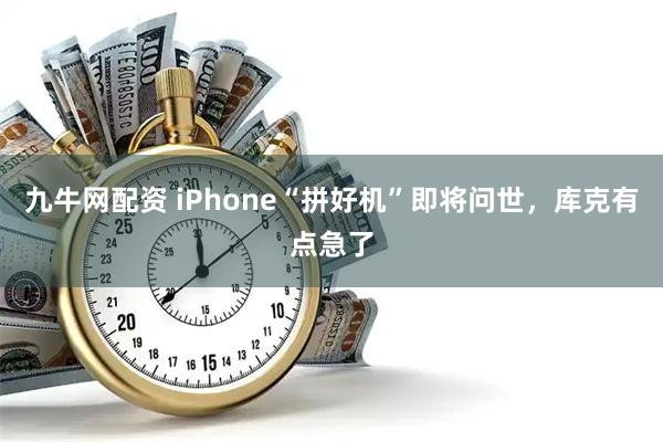 九牛网配资 iPhone“拼好机”即将问世，库克有点急了