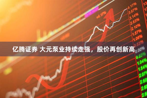 亿腾证券 大元泵业持续走强，股价再创新高