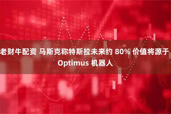 老财牛配资 马斯克称特斯拉未来约 80% 价值将源于 Optimus 机器人