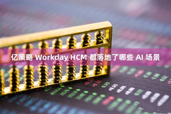 亿策略 Workday HCM 都落地了哪些 AI 场景