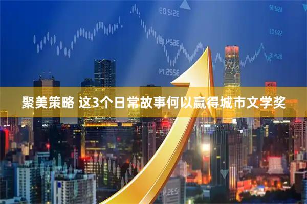 聚美策略 这3个日常故事何以赢得城市文学奖