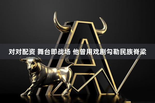 对对配资 舞台即战场 他曾用戏剧勾勒民族脊梁