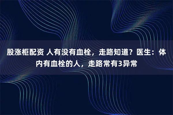 股涨柜配资 人有没有血栓，走路知道？医生：体内有血栓的人，走路常有3异常