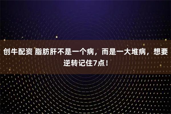 创牛配资 脂肪肝不是一个病，而是一大堆病，想要逆转记住7点！