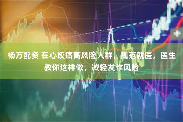 杨方配资 在心绞痛高风险人群，规范就医，医生教你这样做，减轻发作风险