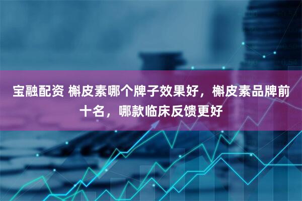 宝融配资 槲皮素哪个牌子效果好，槲皮素品牌前十名，哪款临床反馈更好