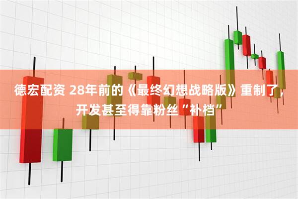 德宏配资 28年前的《最终幻想战略版》重制了，开发甚至得靠粉丝“补档”