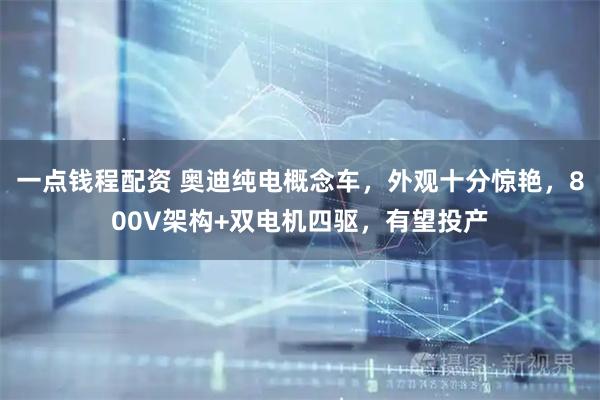 一点钱程配资 奥迪纯电概念车，外观十分惊艳，800V架构+双电机四驱，有望投产