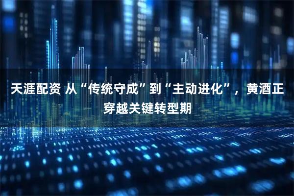 天涯配资 从“传统守成”到“主动进化”，黄酒正穿越关键转型期
