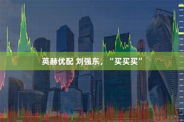 英赫优配 刘强东，“买买买”