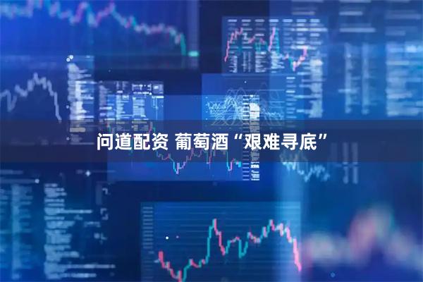 问道配资 葡萄酒“艰难寻底”