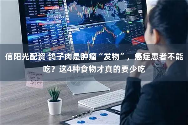 信阳光配资 鸽子肉是肿瘤“发物”，癌症患者不能吃？这4种食物才真的要少吃