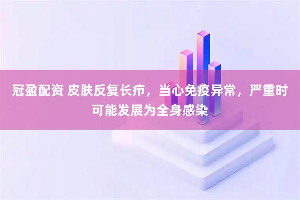 冠盈配资 皮肤反复长疖，当心免疫异常，严重时可能发展为全身感染
