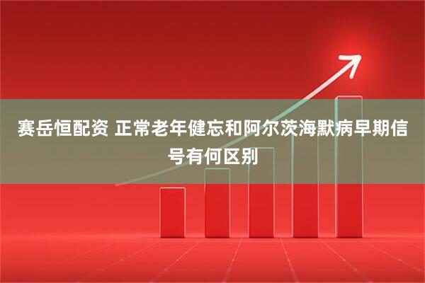 赛岳恒配资 正常老年健忘和阿尔茨海默病早期信号有何区别
