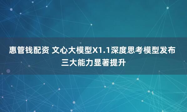 惠管钱配资 文心大模型X1.1深度思考模型发布 三大能力显著提升