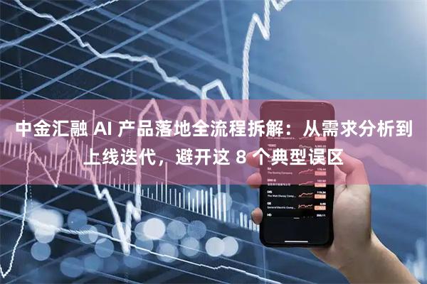 中金汇融 AI 产品落地全流程拆解：从需求分析到上线迭代，避开这 8 个典型误区
