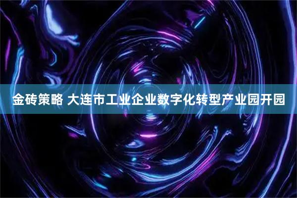 金砖策略 大连市工业企业数字化转型产业园开园