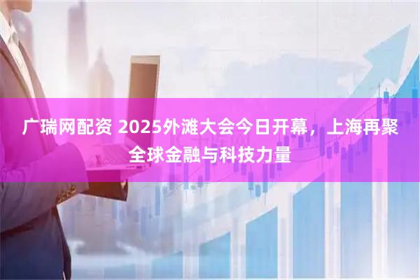 广瑞网配资 2025外滩大会今日开幕，上海再聚全球金融与科技力量