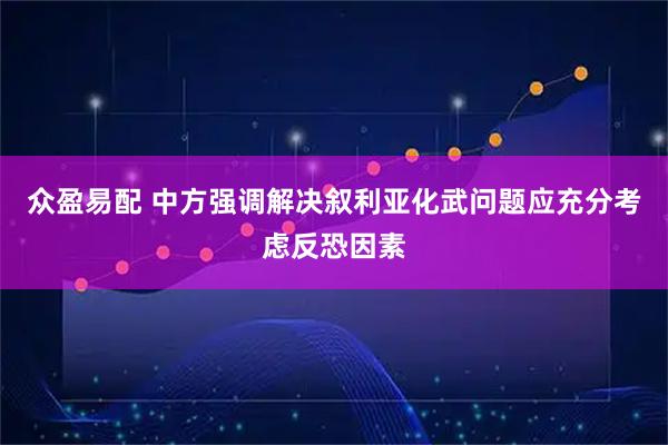 众盈易配 中方强调解决叙利亚化武问题应充分考虑反恐因素