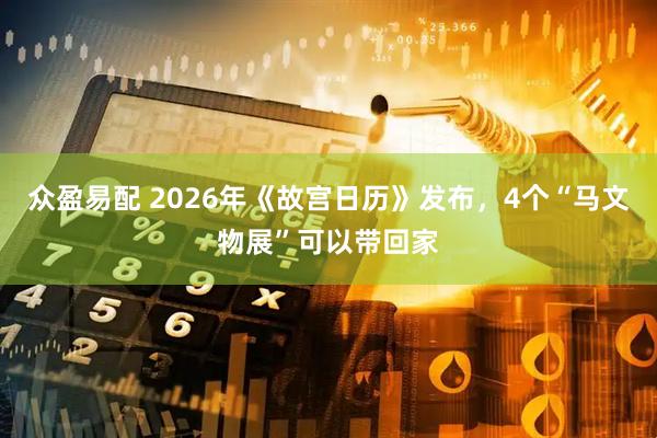 众盈易配 2026年《故宫日历》发布，4个“马文物展”可以带回家