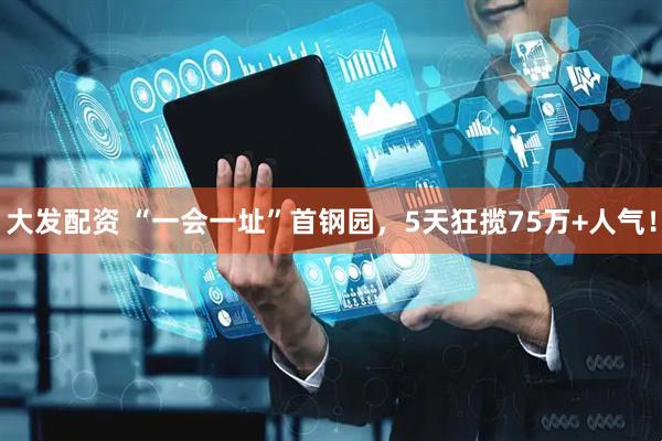 大发配资 “一会一址”首钢园，5天狂揽75万+人气！