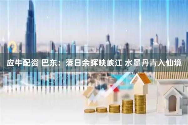 应牛配资 巴东：落日余晖映峡江 水墨丹青入仙境