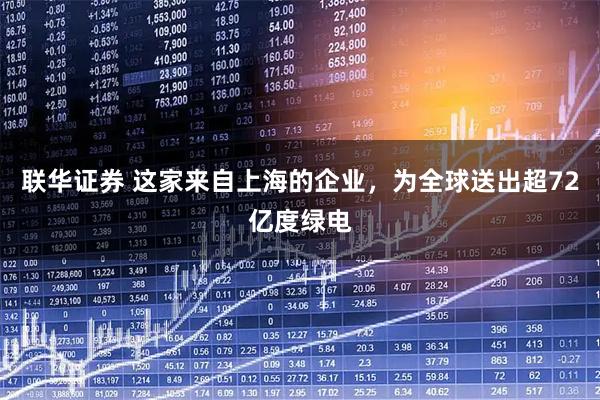联华证券 这家来自上海的企业，为全球送出超72亿度绿电