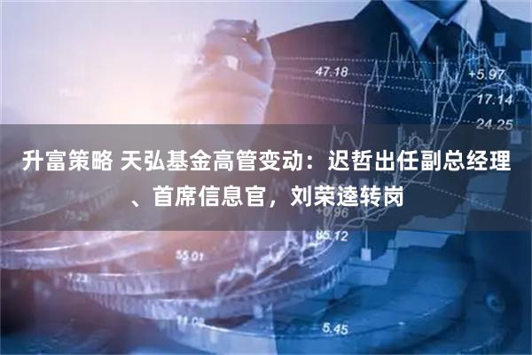 升富策略 天弘基金高管变动：迟哲出任副总经理、首席信息官，刘荣逵转岗