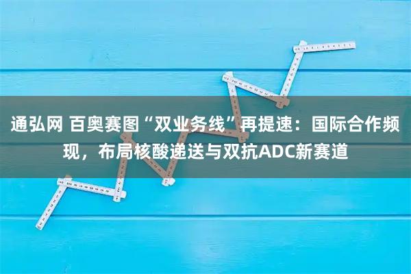 通弘网 百奥赛图“双业务线”再提速：国际合作频现，布局核酸递送与双抗ADC新赛道