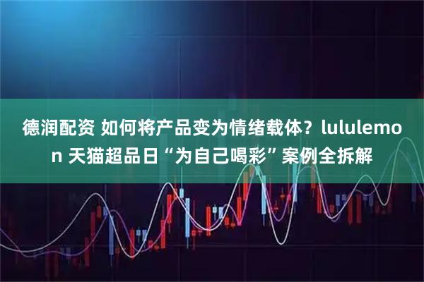 德润配资 如何将产品变为情绪载体？lululemon 天猫超品日“为自己喝彩”案例全拆解