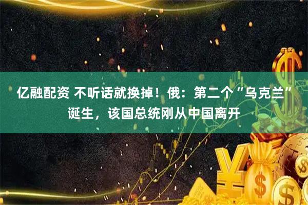 亿融配资 不听话就换掉！俄：第二个“乌克兰”诞生，该国总统刚从中国离开