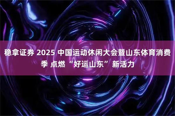 稳拿证券 2025 中国运动休闲大会暨山东体育消费季 点燃 “好运山东” 新活力