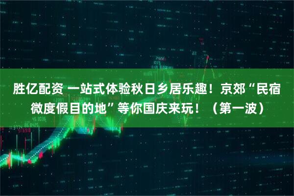 胜亿配资 一站式体验秋日乡居乐趣！京郊“民宿微度假目的地”等你国庆来玩！（第一波）