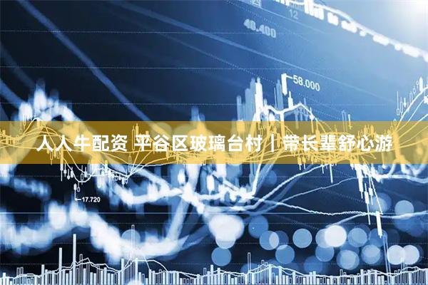 人人牛配资 平谷区玻璃台村｜带长辈舒心游