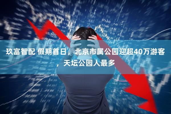 玖富智配 假期首日，北京市属公园迎超40万游客，天坛公园人最多