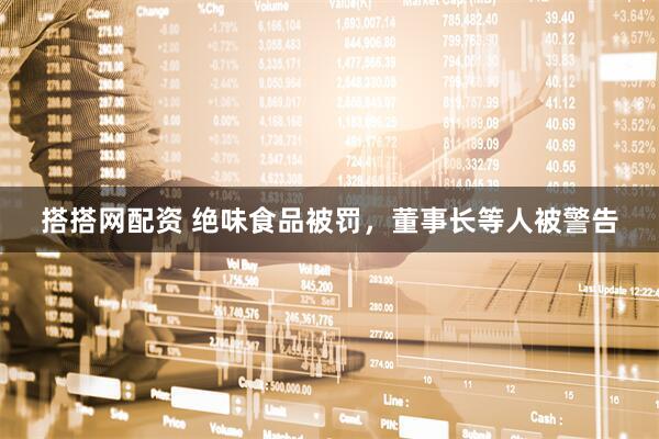 搭搭网配资 绝味食品被罚，董事长等人被警告