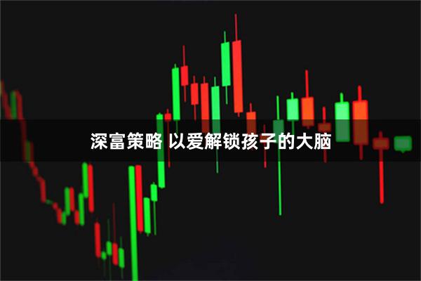 深富策略 以爱解锁孩子的大脑
