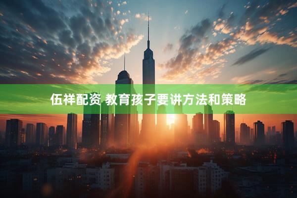 伍祥配资 教育孩子要讲方法和策略