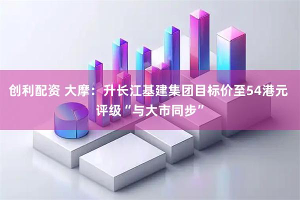 创利配资 大摩：升长江基建集团目标价至54港元 评级“与大市同步”