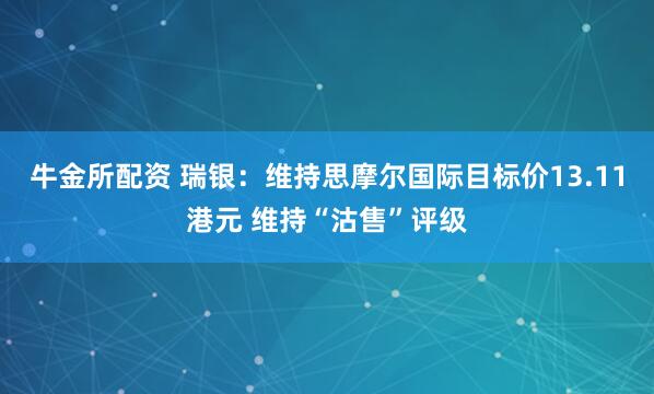 牛金所配资 瑞银：维持思摩尔国际目标价13.11港元 维持“沽售”评级