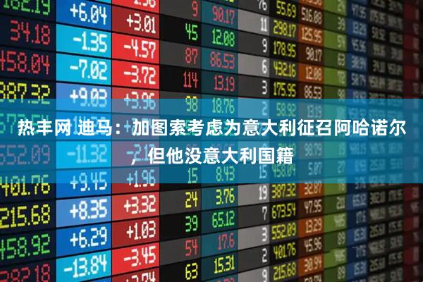 热丰网 迪马：加图索考虑为意大利征召阿哈诺尔，但他没意大利国籍
