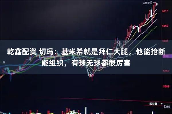 乾鑫配资 切玛：基米希就是拜仁大腿，他能抢断能组织，有球无球都很厉害