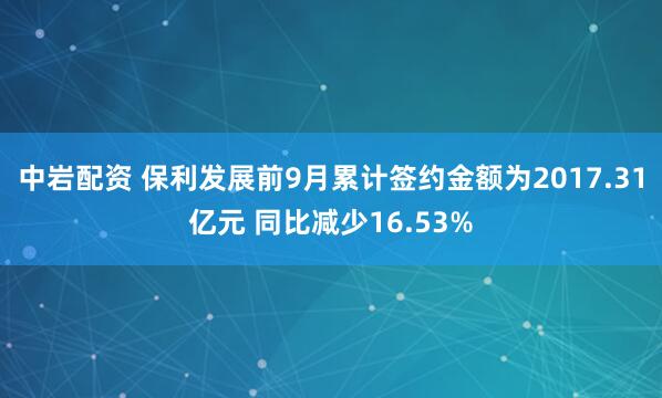 中岩配资 保利发展前9月累计签约金额为2017.31亿元 同比减少16.53%