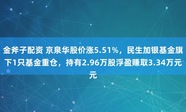 金斧子配资 京泉华股价涨5.51%，民生加银基金旗下1只基金重仓，持有2.96万股浮盈赚取3.34万元